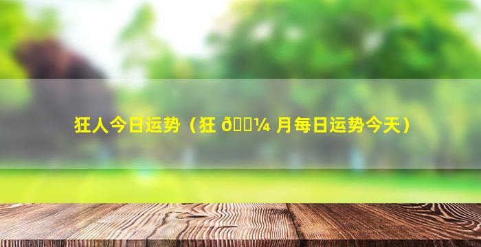 狂人今日运势（狂 🌼 月每日运势今天）